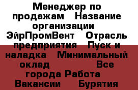 Менеджер по продажам › Название организации ­ ЭйрПромВент › Отрасль предприятия ­ Пуск и наладка › Минимальный оклад ­ 120 000 - Все города Работа » Вакансии   . Бурятия респ.